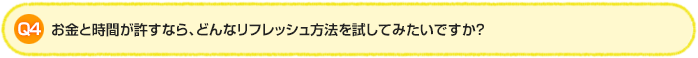 Q4.お金と時間が許すなら、どんなリフレッシュ方法を試してみたいですか?