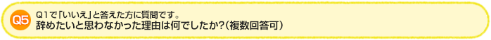 Q5.Q1で「いいえ」と答えた方に質問です。辞めたいと思わなかった理由は何でしたか?(複数回答可)