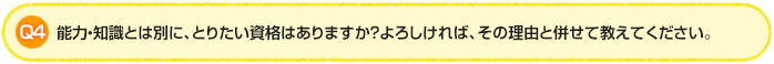 Q4. 能力・知識とは別に、とりたい資格はありますか?よろしければ、その理由と併せて教えてください。