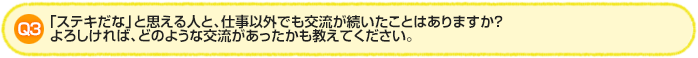 Q3.「ステキだな」と思える人と、仕事以外でも交流が続いたことはあります
か？よろしければ、どのような交流があったかも教えてください。