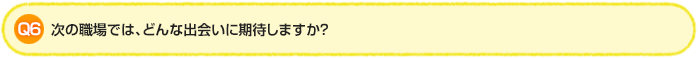 Q6.次の職場では、どんな出会いに期待しますか？