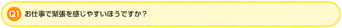 Q1.お仕事で緊張を感じやすいほうですか？