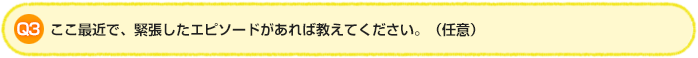 Q3.ここ最近で、緊張したエピソードがあれば教えてください。（任意）