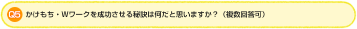 Q5.かけもち・Wワークを成功させる秘訣は何だと思いますか?(複数回答可)