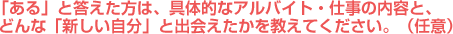 「ある」と答えた方は、具体的なアルバイト・仕事の内容と、どんな「新しい自分」と出会えたかを教えてください。（任意）