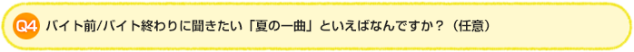 Q4.バイト前/バイト終わりに聞きたい「夏の一曲」といえばなんですか？（任意）