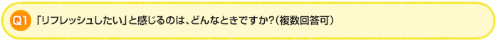 Q1.「リフレッシュしたい」と感じるのは、どんなときですか?(複数回答可)