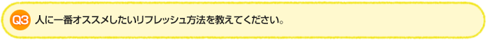 Q3.人に一番オススメしたいリフレッシュ方法を教えてください。