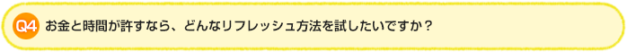 Q4.お金と時間が許すなら、どんなリフレッシュ方法を試したいですか?