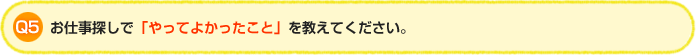 Q5.お仕事探しで「やってよかったこと」を教えてください。