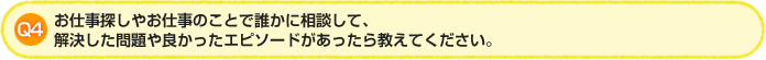 > Q4.お仕事探しやお仕事のことで誰かに相談して、解決した問題や良かったエピソードがあったら教えてください。