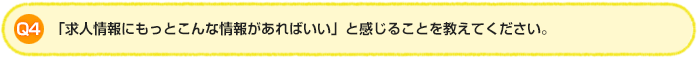 Q4.「求人情報にもっとこんな情報があればいい」と感じることを教えてください。