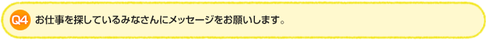 Q4.お仕事を探しているみなさんにメッセージをお願いします。