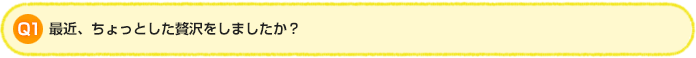 Q1 最近、ちょっとした贅沢をしましたか?
