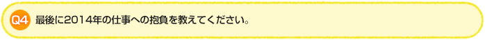 Q4.最後に2014年の仕事への抱負を教えてください。