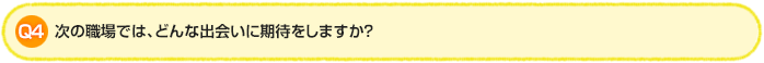 Q4.次の職場では、どんな出会いに期待をしますか？
